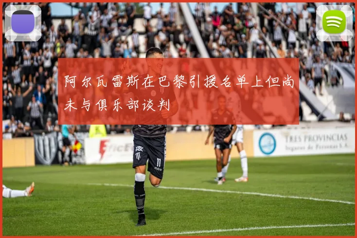 阿尔瓦雷斯在巴黎引援名单上但尚未与俱乐部谈判