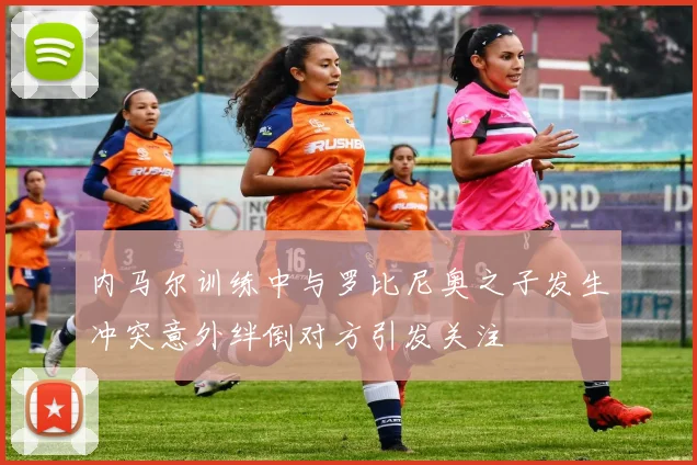 内马尔训练中与罗比尼奥之子发生冲突意外绊倒对方引发关注