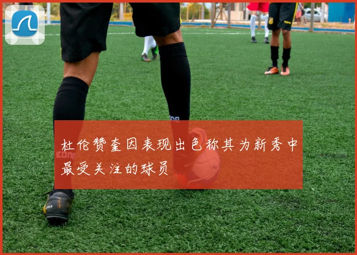 杜伦赞奎因表现出色称其为新秀中最受关注的球员