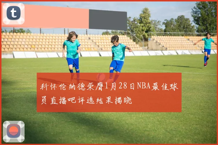 科怀伦纳德荣膺1月28日NBA最佳球员直播吧评选结果揭晓