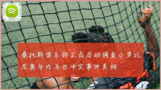 桑托斯俱乐部正式启动调查小罗比尼奥与内马尔冲突事件真相