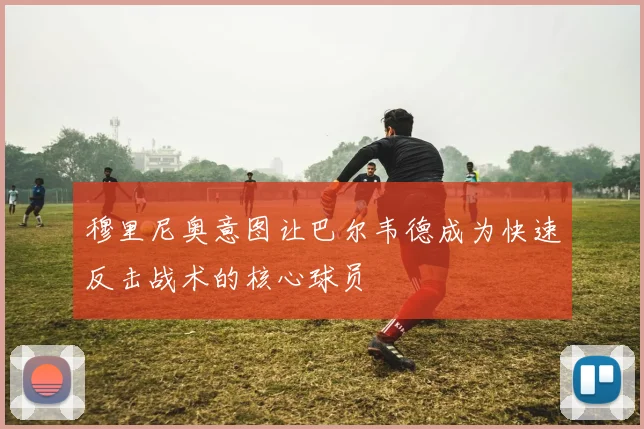 穆里尼奥意图让巴尔韦德成为快速反击战术的核心球员