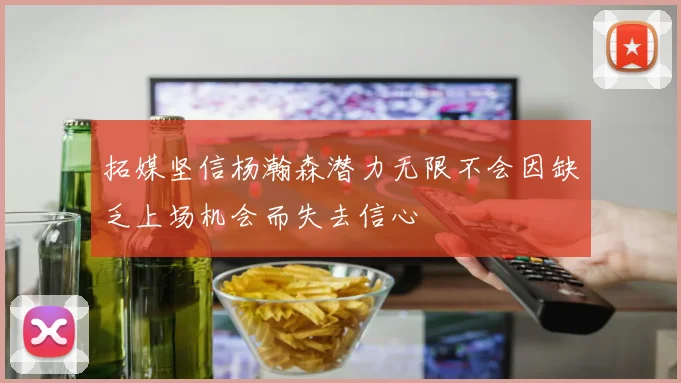 拓媒坚信杨瀚森潜力无限不会因缺乏上场机会而失去信心