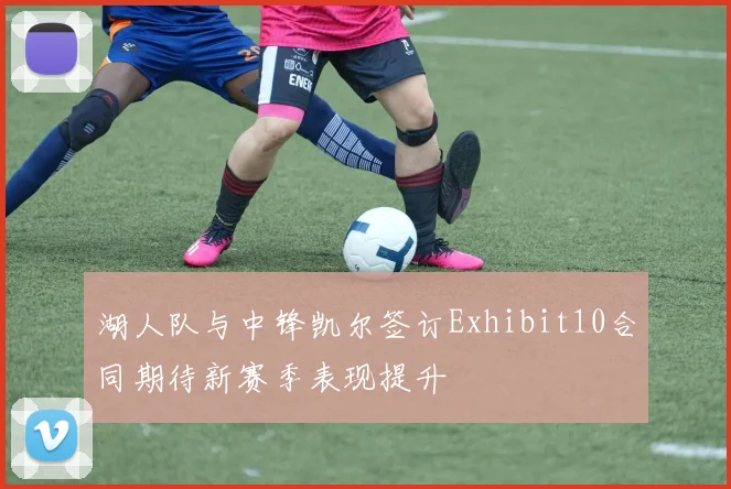 湖人队与中锋凯尔签订Exhibit10合同期待新赛季表现提升