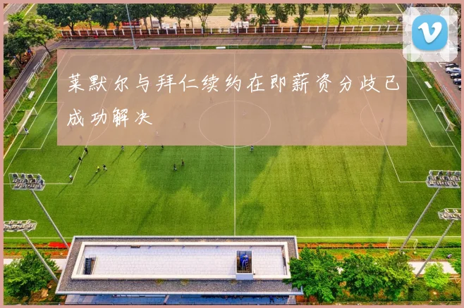 莱默尔与拜仁续约在即薪资分歧已成功解决