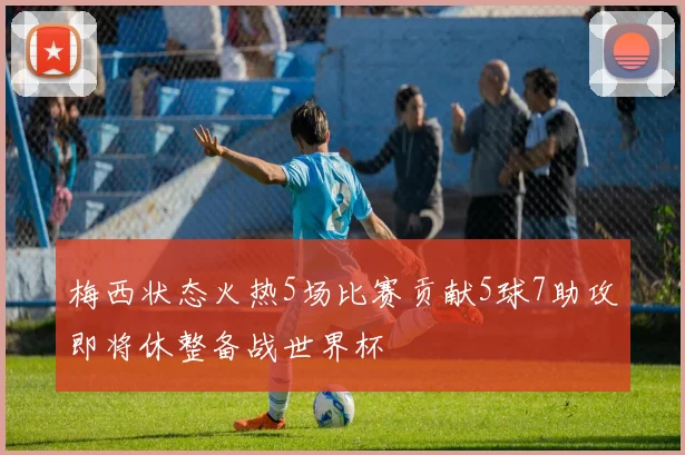 梅西状态火热5场比赛贡献5球7助攻即将休整备战世界杯