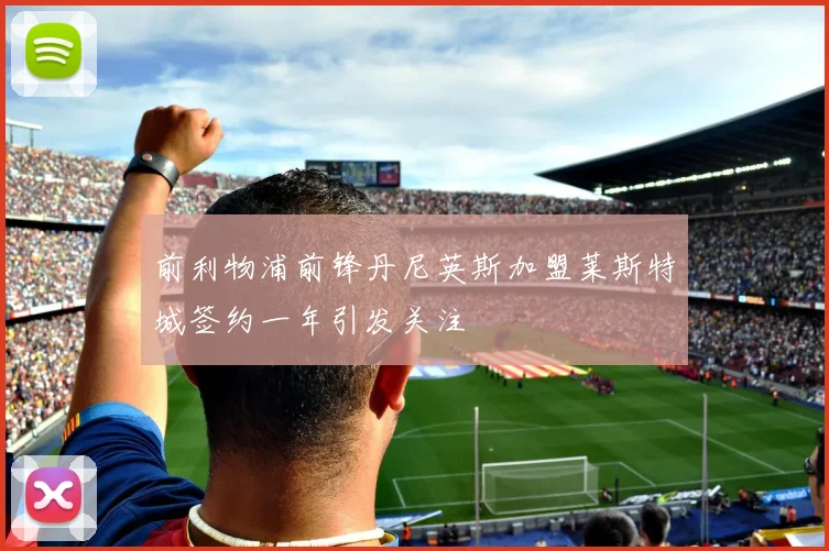 前利物浦前锋丹尼英斯加盟莱斯特城签约一年引发关注