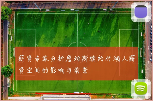 薪资专家分析詹姆斯续约对湖人薪资空间的影响与前景