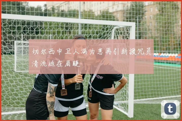 切尔西中卫人满为患再引新援冗员清洗迫在眉睫