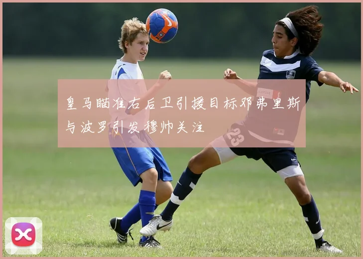 皇马瞄准右后卫引援目标邓弗里斯与波罗引发穆帅关注