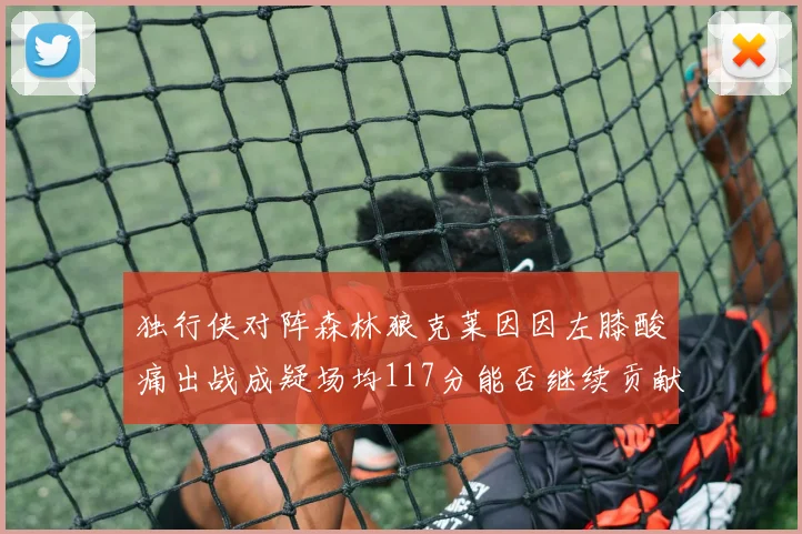 独行侠对阵森林狼克莱因因左膝酸痛出战成疑场均117分能否继续贡献