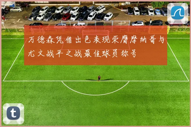 万德森凭借出色表现荣膺摩纳哥与尤文战平之战最佳球员称号