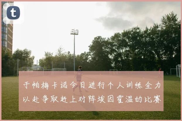 于帕梅卡诺今日进行个人训练全力以赴争取赶上对阵埃因霍温的比赛