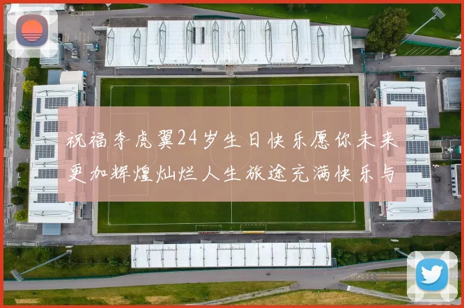 祝福李虎翼24岁生日快乐愿你未来更加辉煌灿烂人生旅途充满快乐与成功