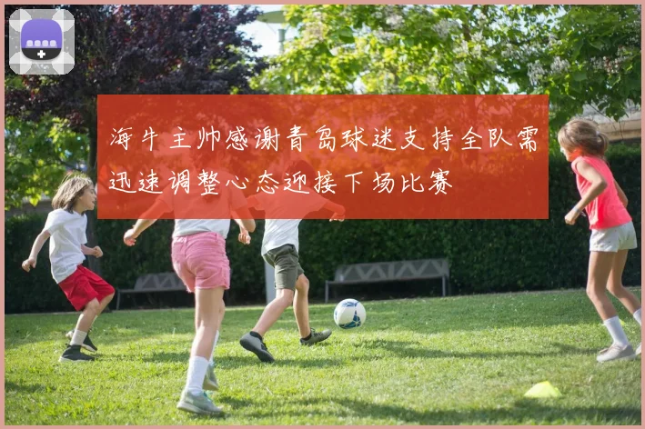 海牛主帅感谢青岛球迷支持全队需迅速调整心态迎接下场比赛