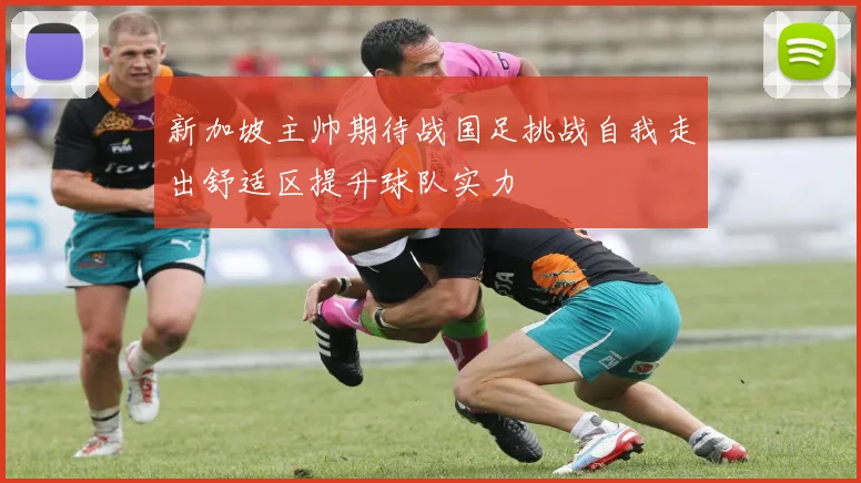 新加坡主帅期待战国足挑战自我走出舒适区提升球队实力