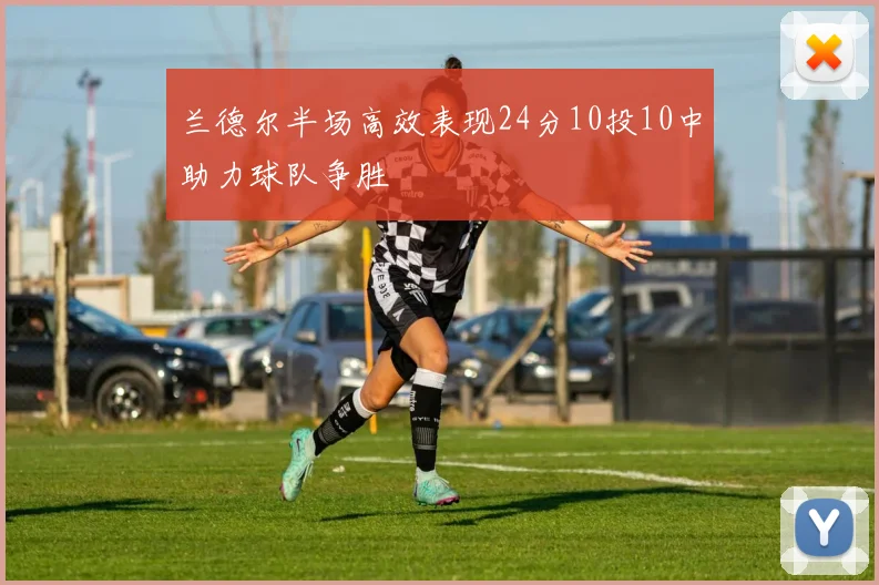 兰德尔半场高效表现24分10投10中助力球队争胜