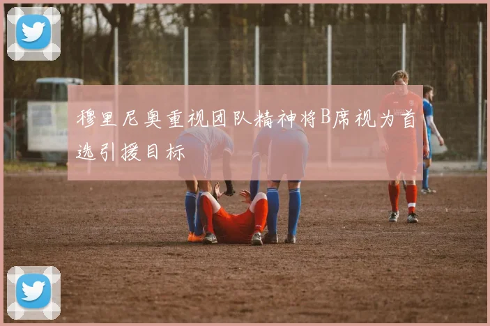 穆里尼奥重视团队精神将B席视为首选引援目标