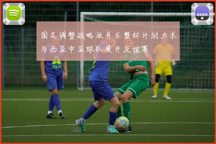 国足调整战略放弃东盟杯计划力求与西亚中亚球队展开友谊赛