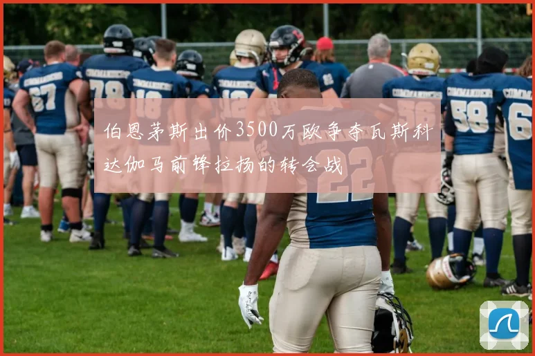 伯恩茅斯出价3500万欧争夺瓦斯科达伽马前锋拉扬的转会战