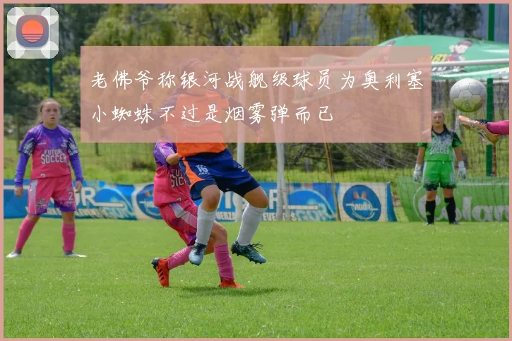 老佛爷称银河战舰级球员为奥利塞小蜘蛛不过是烟雾弹而已