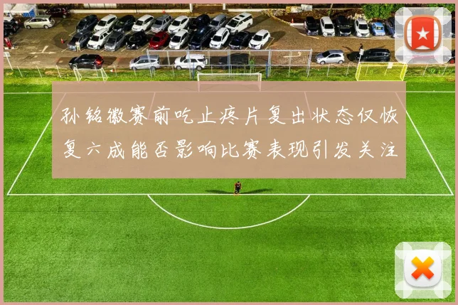 孙铭徽赛前吃止疼片复出状态仅恢复六成能否影响比赛表现引发关注