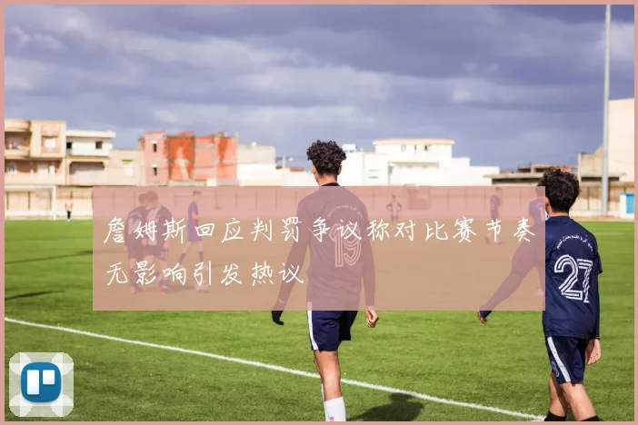 詹姆斯回应判罚争议称对比赛节奏无影响引发热议