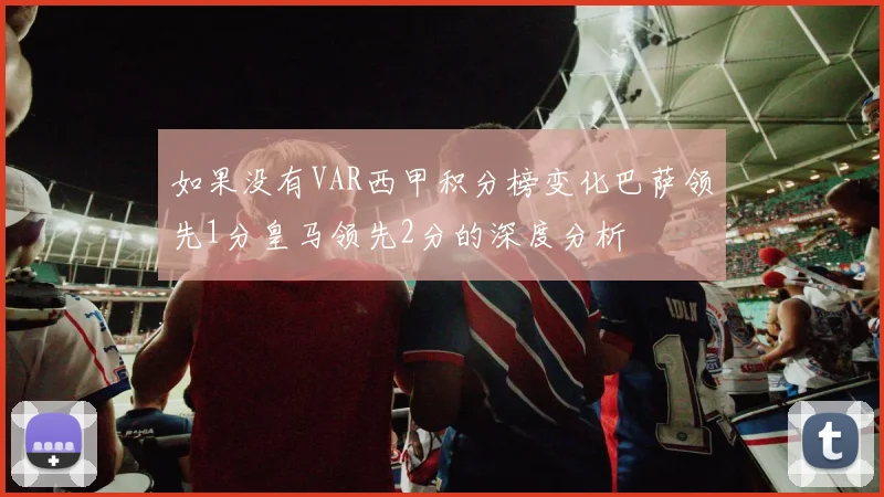 如果没有VAR西甲积分榜变化巴萨领先1分皇马领先2分的深度分析