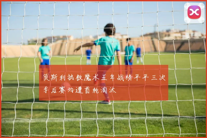 莫斯利执教魔术五年战绩平平三次季后赛均遭首轮淘汰