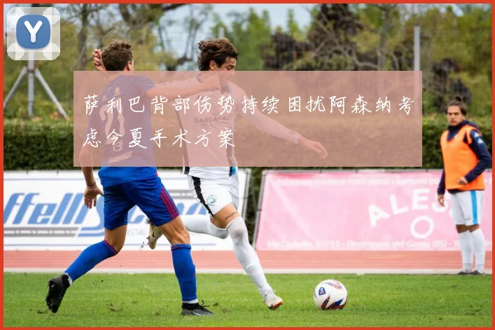 萨利巴背部伤势持续困扰阿森纳考虑今夏手术方案