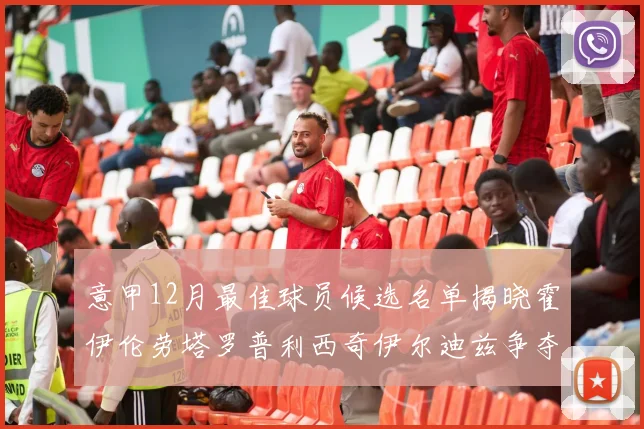 意甲12月最佳球员候选名单揭晓霍伊伦劳塔罗普利西奇伊尔迪兹争夺荣誉