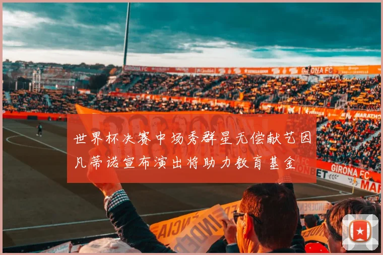 世界杯决赛中场秀群星无偿献艺因凡蒂诺宣布演出将助力教育基金
