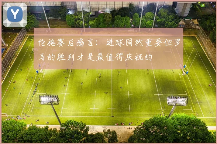 伦施赛后感言：进球固然重要但罗马的胜利才是最值得庆祝的