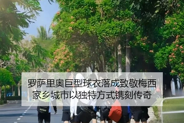 罗萨里奥巨型球衣落成致敬梅西 家乡城市以独特方式镌刻传奇（HG）